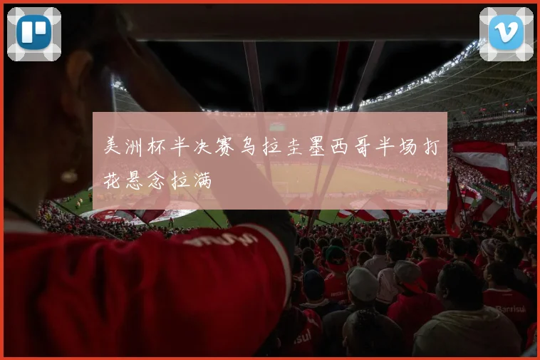 美洲杯半决赛乌拉圭墨西哥半场打花悬念拉满