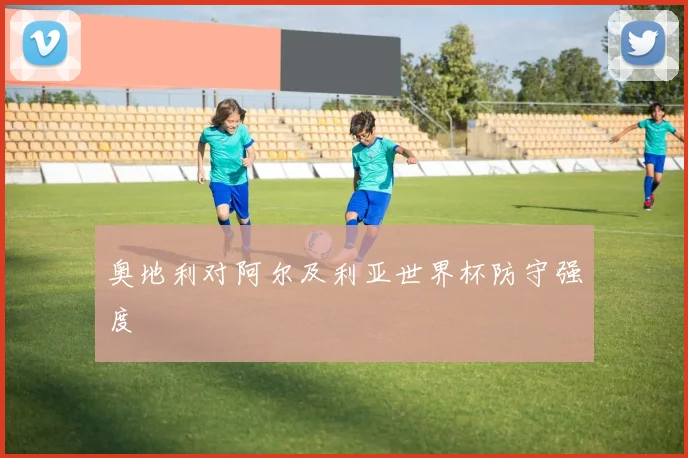奥地利对阿尔及利亚世界杯防守强度
