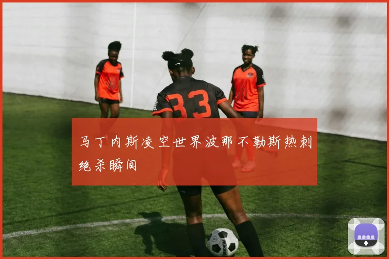 马丁内斯凌空世界波那不勒斯热刺绝杀瞬间