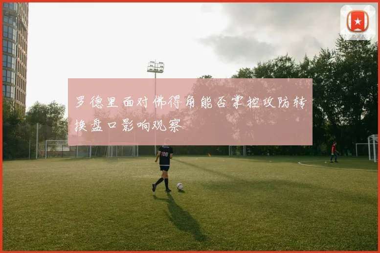 罗德里面对佛得角能否掌控攻防转换盘口影响观察