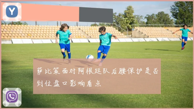 萨比策面对阿根廷队后腰保护是否到位盘口影响看点
