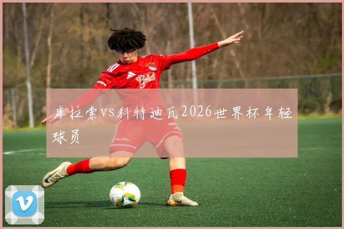 库拉索vs科特迪瓦2026世界杯年轻球员