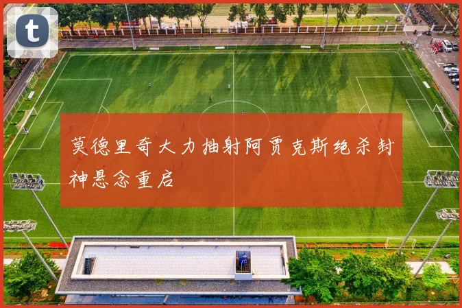 莫德里奇大力抽射阿贾克斯绝杀封神悬念重启