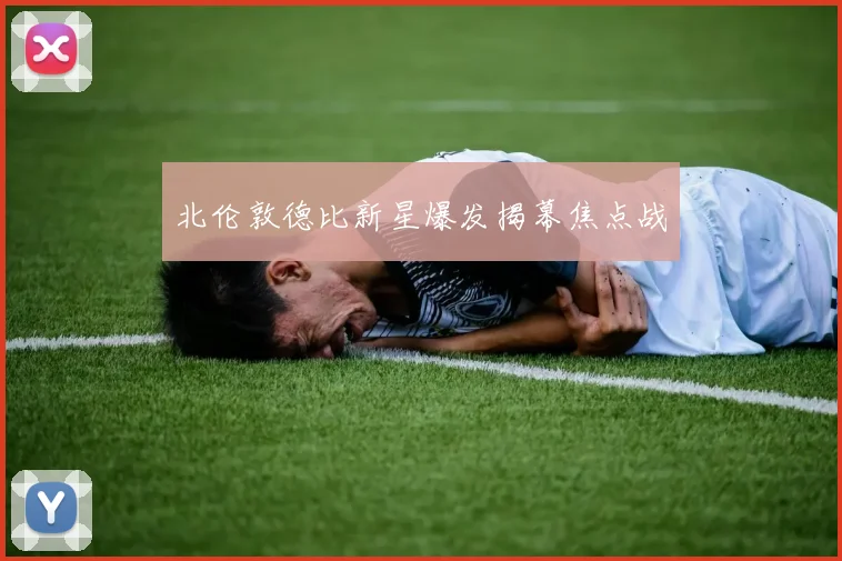 北伦敦德比新星爆发揭幕焦点战