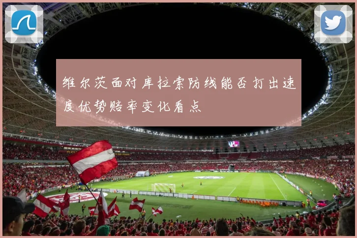 维尔茨面对库拉索防线能否打出速度优势赔率变化看点