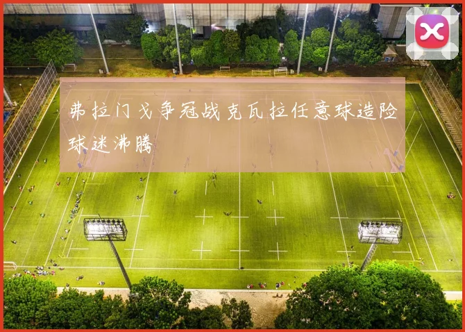弗拉门戈争冠战克瓦拉任意球造险球迷沸腾