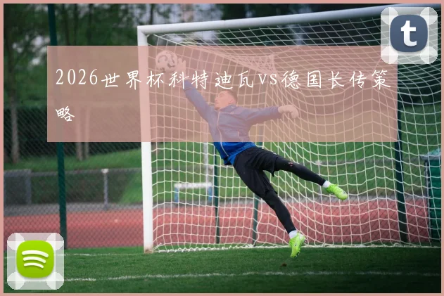 2026世界杯科特迪瓦vs德国长传策略