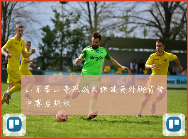 山东泰山争冠战久保建英外脚背传中赛后热议