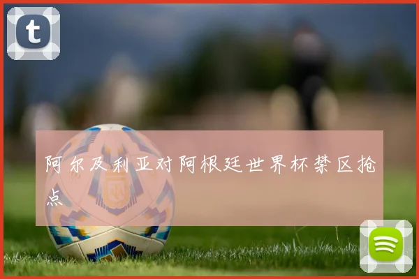 阿尔及利亚对阿根廷世界杯禁区抢点