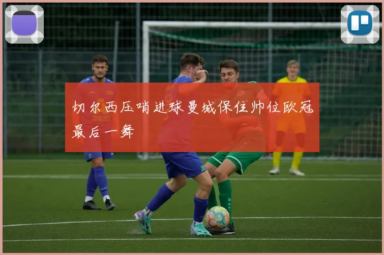 切尔西压哨进球曼城保住帅位欧冠最后一舞