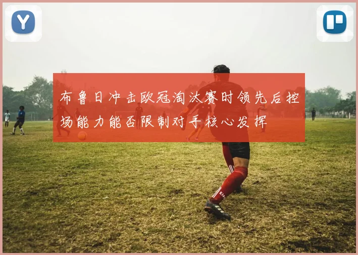 布鲁日冲击欧冠淘汰赛时领先后控场能力能否限制对手核心发挥