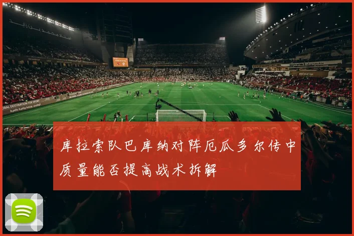 库拉索队巴库纳对阵厄瓜多尔传中质量能否提高战术拆解