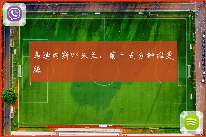 乌迪内斯vs米兰,前十五分钟谁更稳