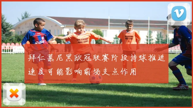 拜仁慕尼黑欧冠联赛阶段持球推进速度可能影响前场支点作用