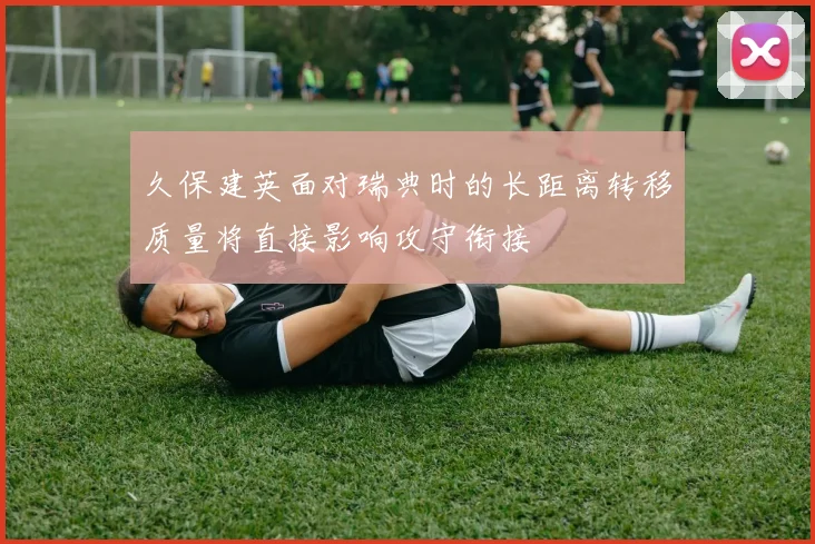 久保建英面对瑞典时的长距离转移质量将直接影响攻守衔接