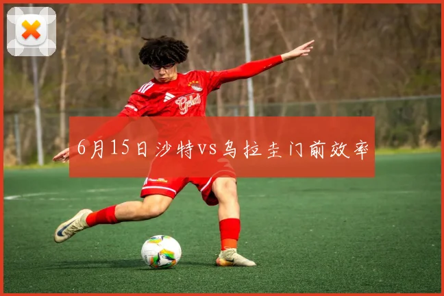 6月15日沙特vs乌拉圭门前效率