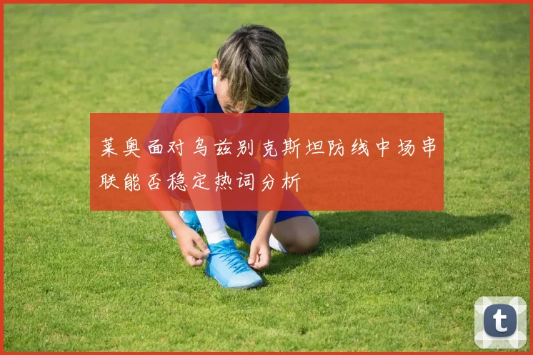 莱奥面对乌兹别克斯坦防线中场串联能否稳定热词分析