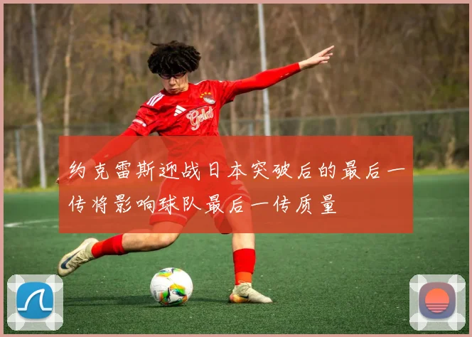 约克雷斯迎战日本突破后的最后一传将影响球队最后一传质量