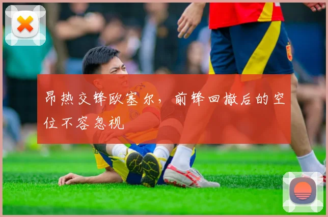 昂热交锋欧塞尔，前锋回撤后的空位不容忽视
