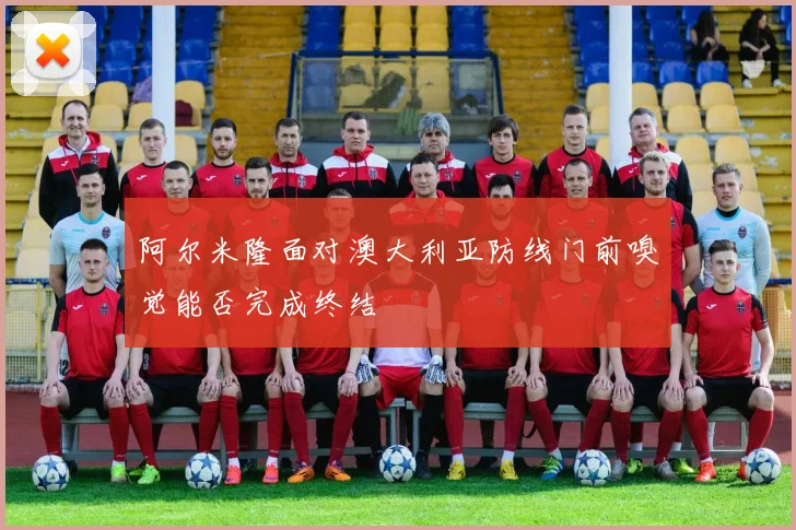 阿尔米隆面对澳大利亚防线门前嗅觉能否完成终结
