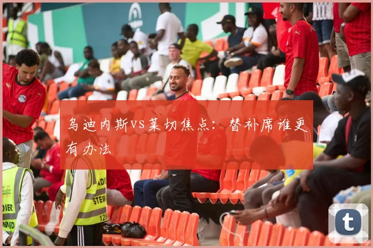 乌迪内斯vs莱切焦点：替补席谁更有办法