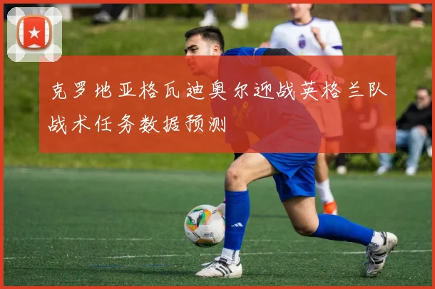 克罗地亚格瓦迪奥尔迎战英格兰队战术任务数据预测