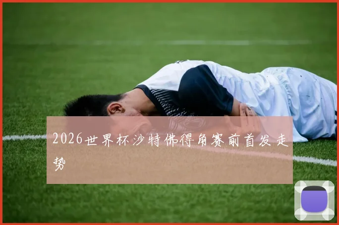2026世界杯沙特佛得角赛前首发走势