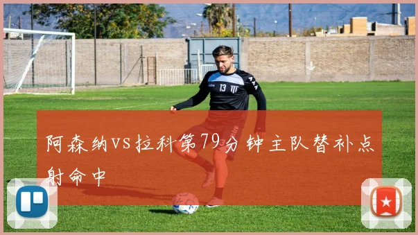 阿森纳vs拉科第79分钟主队替补点射命中