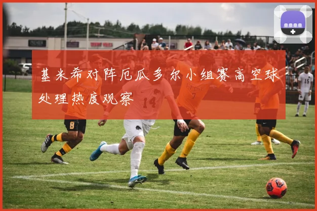 基米希对阵厄瓜多尔小组赛高空球处理热度观察
