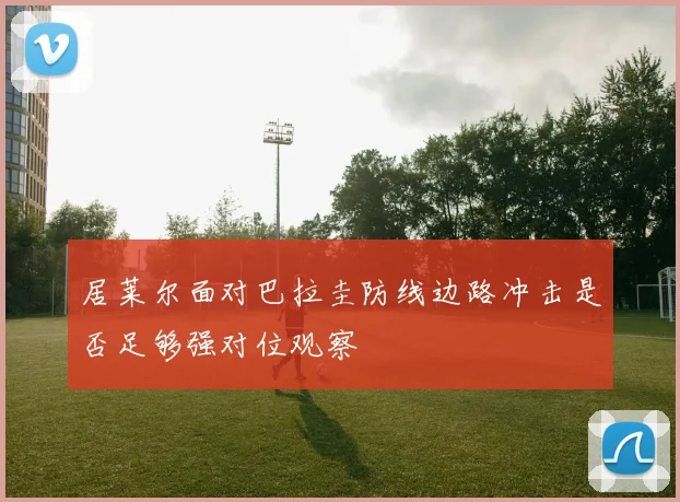 居莱尔面对巴拉圭防线边路冲击是否足够强对位观察