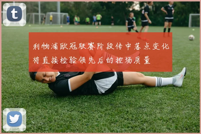 利物浦欧冠联赛阶段传中落点变化将直接检验领先后的控场质量