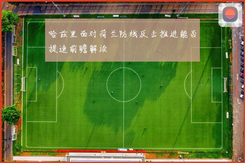 哈兹里面对荷兰防线反击推进能否提速前瞻解读