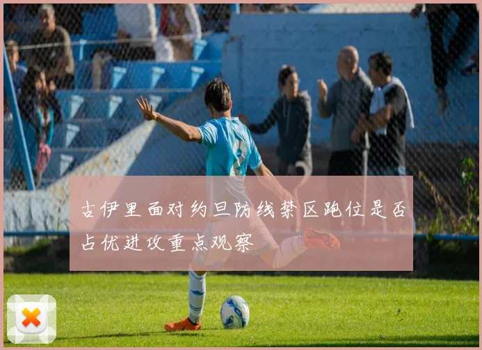古伊里面对约旦防线禁区跑位是否占优进攻重点观察