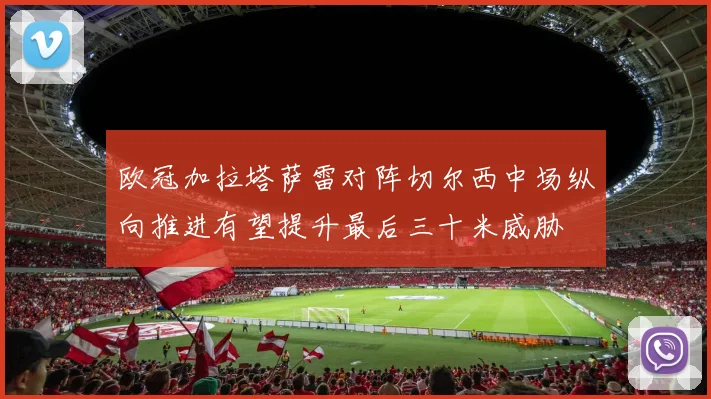 欧冠加拉塔萨雷对阵切尔西中场纵向推进有望提升最后三十米威胁