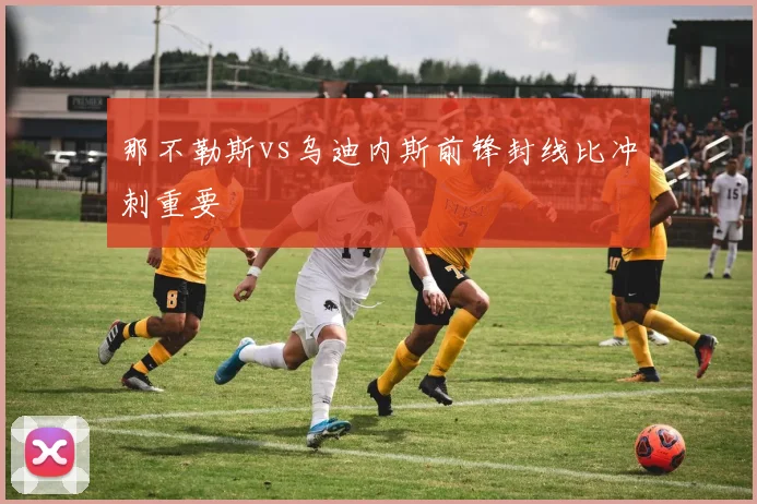 那不勒斯vs乌迪内斯前锋封线比冲刺重要