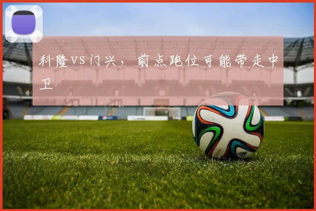 科隆vs门兴，前点跑位可能带走中卫