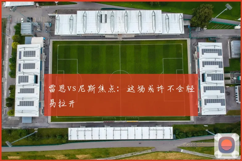 雷恩vs尼斯焦点：这场或许不会轻易拉开