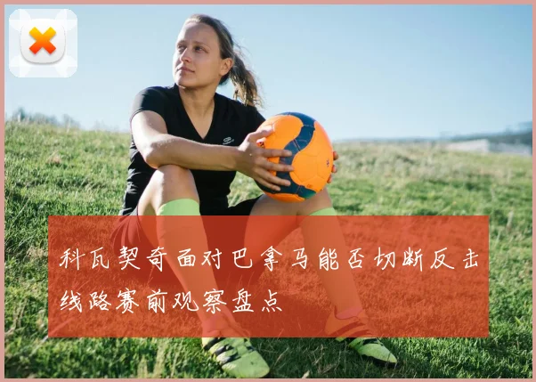 科瓦契奇面对巴拿马能否切断反击线路赛前观察盘点