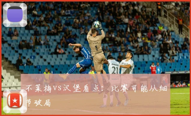 不莱梅vs汉堡看点：比赛可能从细节破局