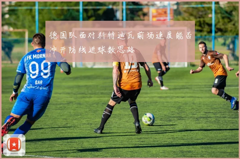 德国队面对科特迪瓦前场速度能否冲开防线进球数思路