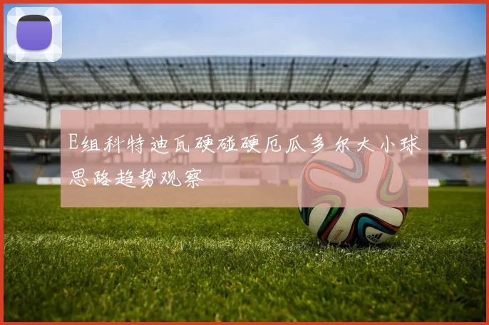 E组科特迪瓦硬碰硬厄瓜多尔大小球思路趋势观察