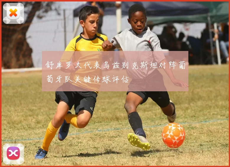 舒库罗夫代表乌兹别克斯坦对阵葡萄牙队关键传球评估