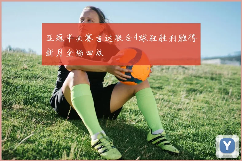 亚冠半决赛吉达联合4球狂胜利雅得新月全场回放