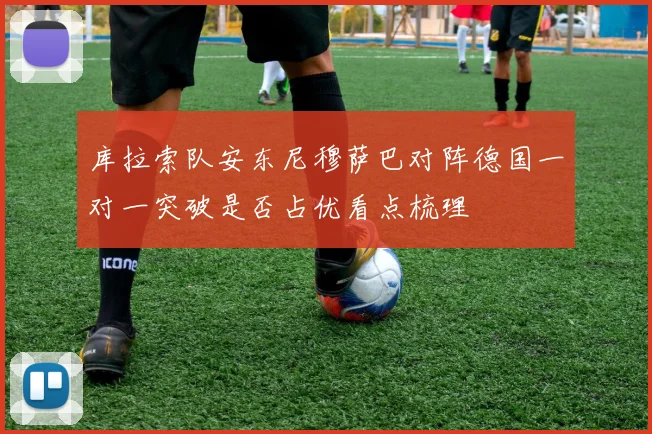 库拉索队安东尼穆萨巴对阵德国一对一突破是否占优看点梳理