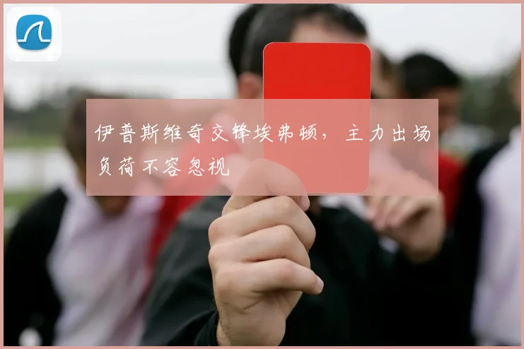 伊普斯维奇交锋埃弗顿，主力出场负荷不容忽视