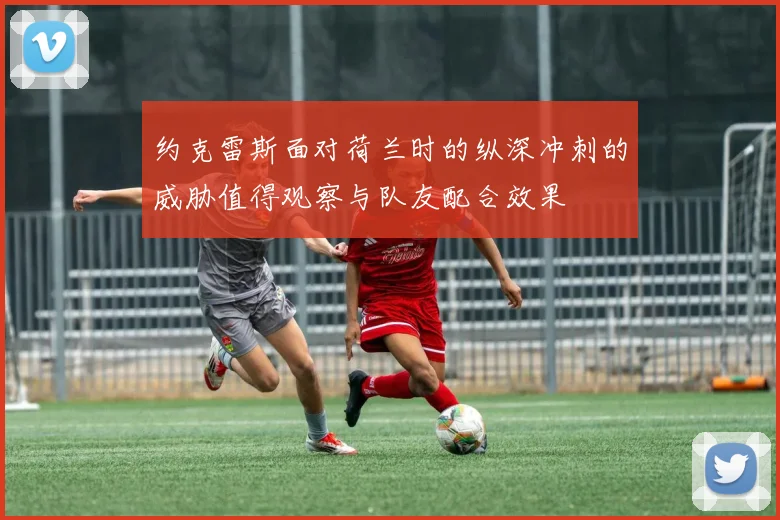 约克雷斯面对荷兰时的纵深冲刺的威胁值得观察与队友配合效果