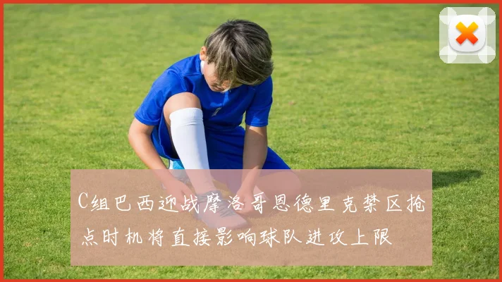 C组巴西迎战摩洛哥恩德里克禁区抢点时机将直接影响球队进攻上限