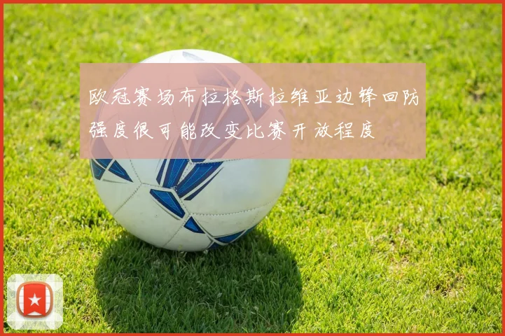 欧冠赛场布拉格斯拉维亚边锋回防强度很可能改变比赛开放程度